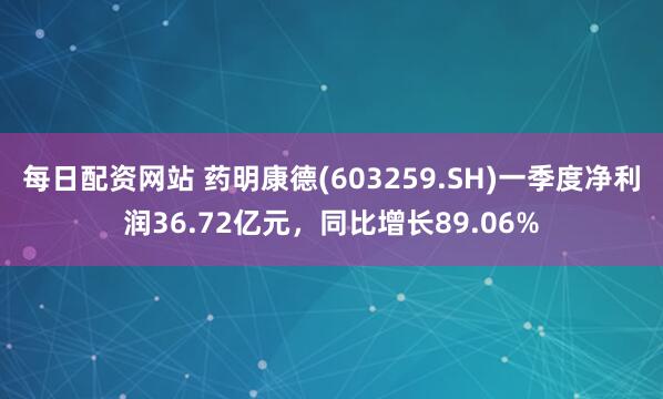 每日配资网站 药明康德(603259.SH)一季度净利润36.72亿元，同比增长89.06%
