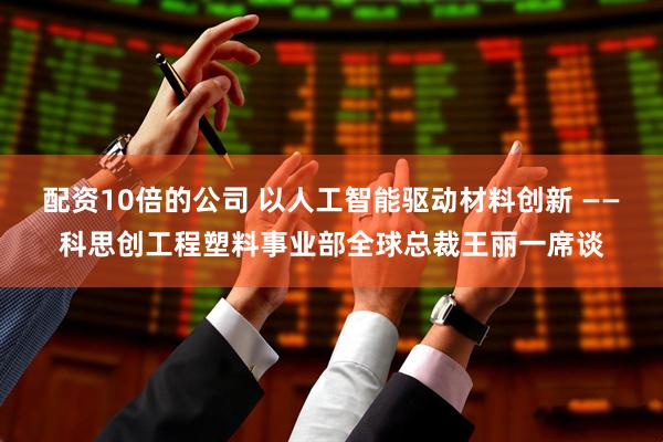 配资10倍的公司 以人工智能驱动材料创新 ——科思创工程塑料事业部全球总裁王丽一席谈