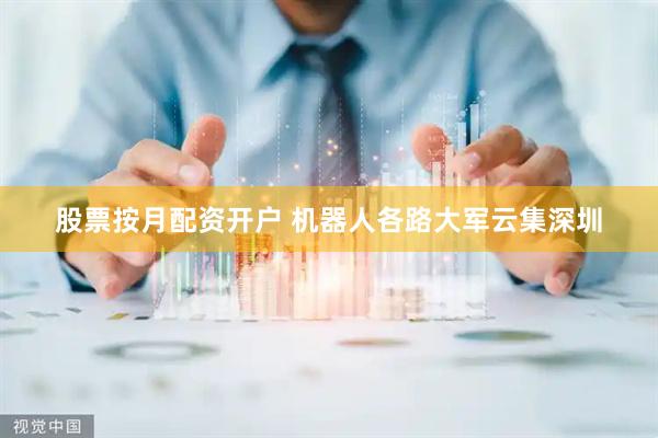 股票按月配资开户 机器人各路大军云集深圳