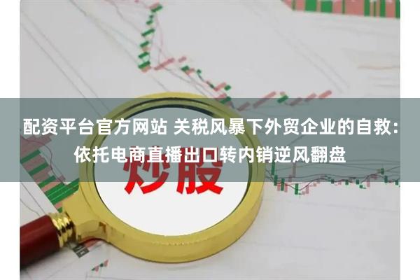 配资平台官方网站 关税风暴下外贸企业的自救：依托电商直播出口转内销逆风翻盘