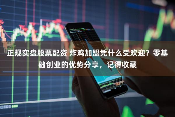 正规实盘股票配资 炸鸡加盟凭什么受欢迎？零基础创业的优势分享，记得收藏