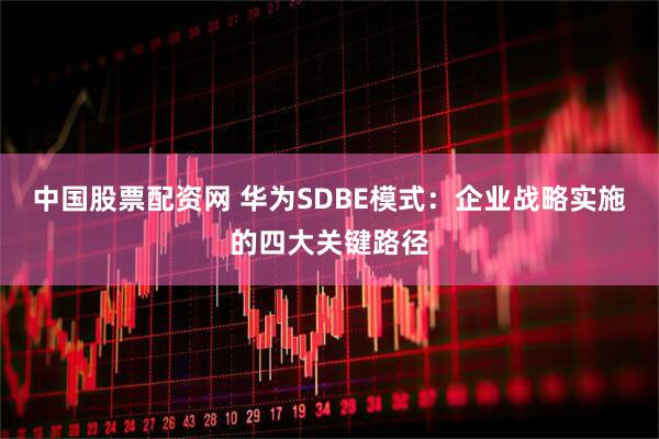 中国股票配资网 华为SDBE模式：企业战略实施的四大关键路径