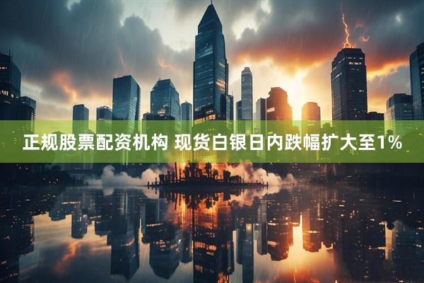 正规股票配资机构 现货白银日内跌幅扩大至1%