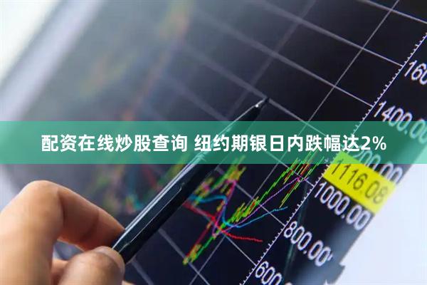 配资在线炒股查询 纽约期银日内跌幅达2%