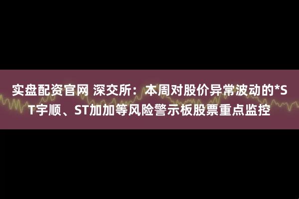 实盘配资官网 深交所：本周对股价异常波动的*ST宇顺、ST加加等风险警示板股票重点监控