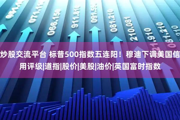 炒股交流平台 标普500指数五连阳！穆迪下调美国信用评级|道指|股价|美股|油价|英国富时指数