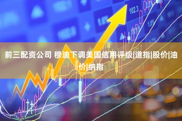 前三配资公司 穆迪下调美国信用评级|道指|股价|油价|纳指