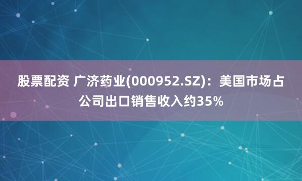 股票配资 广济药业(000952.SZ)：美国市场占公司出口销售收入约35%