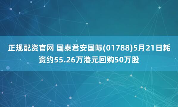 正规配资官网 国泰君安国际(01788)5月21日耗资约55.26万港元回购50万股