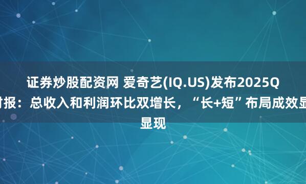 证券炒股配资网 爱奇艺(IQ.US)发布2025Q1财报：总收入和利润环比双增长，“长+短”布局成效显现