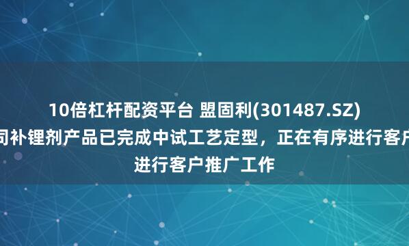 10倍杠杆配资平台 盟固利(301487.SZ)：目前公司补锂剂产品已完成中试工艺定型，正在有序进行客户推广工作