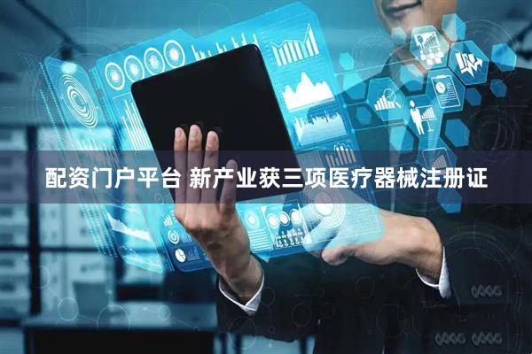 配资门户平台 新产业获三项医疗器械注册证