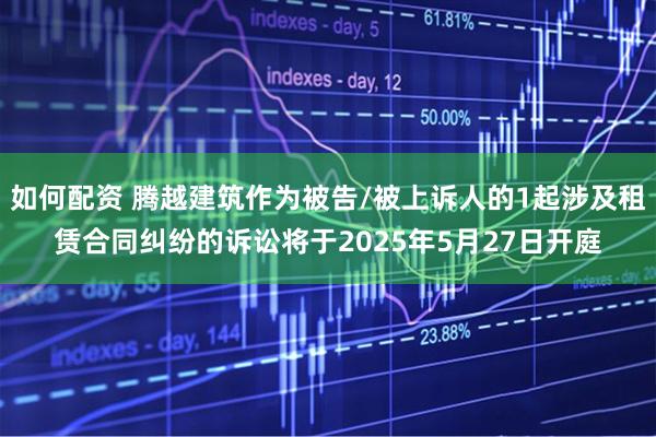 如何配资 腾越建筑作为被告/被上诉人的1起涉及租赁合同纠纷的诉讼将于2025年5月27日开庭