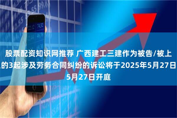 股票配资知识网推荐 广西建工三建作为被告/被上诉人的3起涉及劳务合同纠纷的诉讼将于2025年5月27日开庭