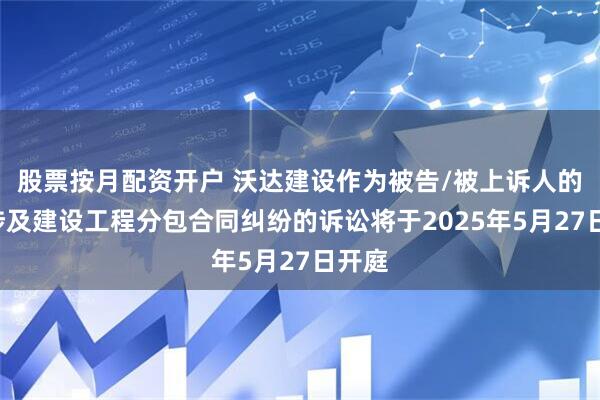 股票按月配资开户 沃达建设作为被告/被上诉人的1起涉及建设工程分包合同纠纷的诉讼将于2025年5月27日开庭
