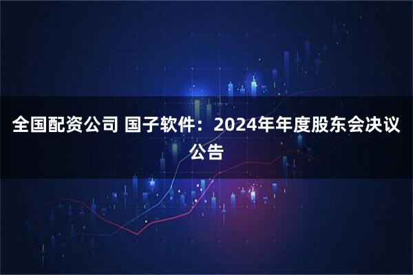 全国配资公司 国子软件：2024年年度股东会决议公告