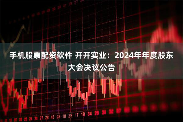 手机股票配资软件 开开实业：2024年年度股东大会决议公告