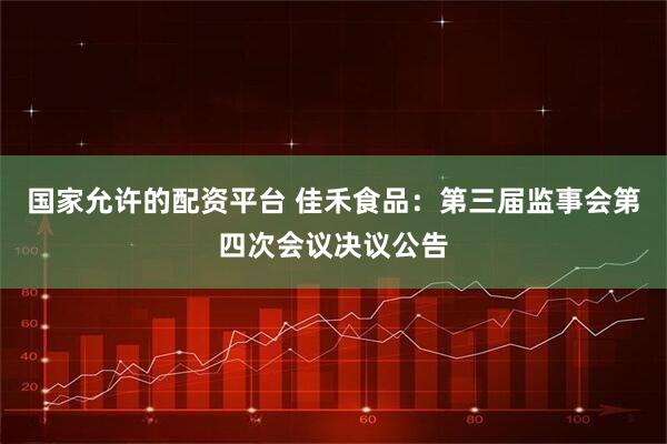 国家允许的配资平台 佳禾食品：第三届监事会第四次会议决议公告
