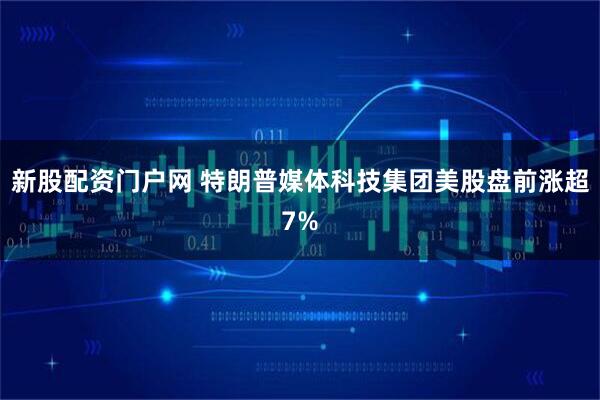 新股配资门户网 特朗普媒体科技集团美股盘前涨超7%
