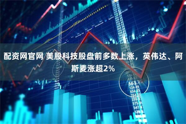 配资网官网 美股科技股盘前多数上涨，英伟达、阿斯麦涨超2%