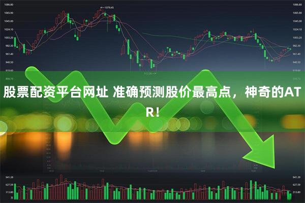 股票配资平台网址 准确预测股价最高点，神奇的ATR！