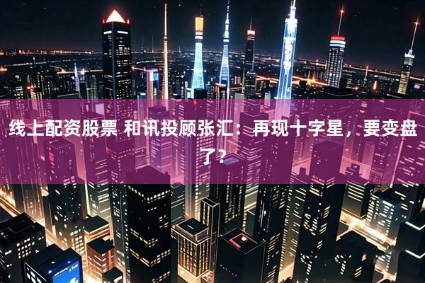 线上配资股票 和讯投顾张汇：再现十字星，要变盘了？