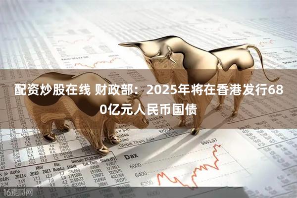 配资炒股在线 财政部：2025年将在香港发行680亿元人民币国债