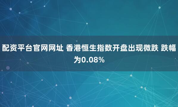 配资平台官网网址 香港恒生指数开盘出现微跌 跌幅为0.08%