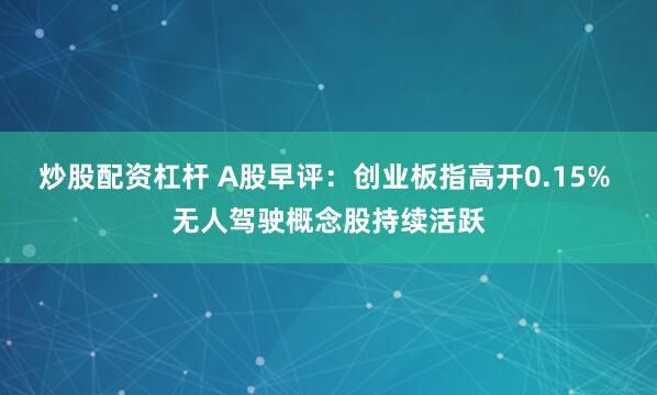 炒股配资杠杆 A股早评：创业板指高开0.15% 无人驾驶概念股持续活跃