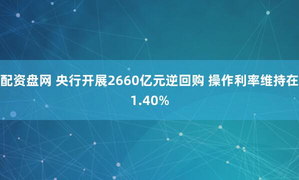 配资盘网 央行开展2660亿元逆回购 操作利率维持在1.40%