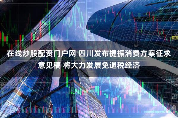在线炒股配资门户网 四川发布提振消费方案征求意见稿 将大力发展免退税经济
