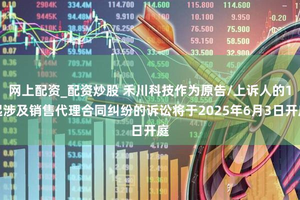网上配资_配资炒股 禾川科技作为原告/上诉人的1起涉及销售代理合同纠纷的诉讼将于2025年6月3日开庭