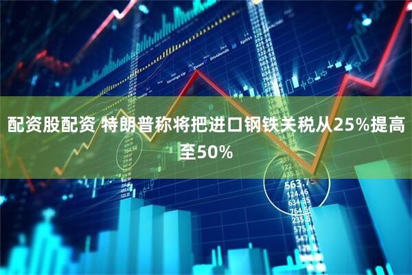 配资股配资 特朗普称将把进口钢铁关税从25%提高至50%