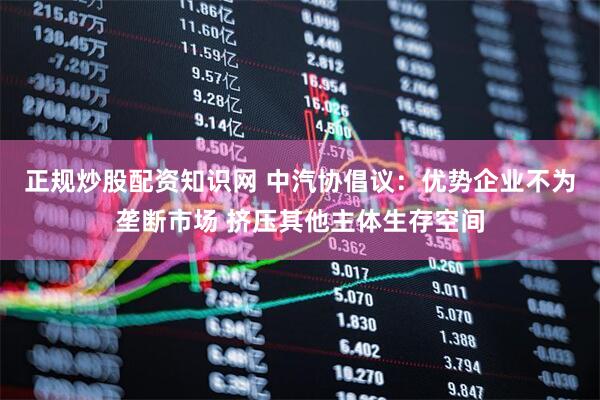 正规炒股配资知识网 中汽协倡议：优势企业不为垄断市场 挤压其他主体生存空间