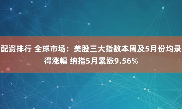 配资排行 全球市场：美股三大指数本周及5月份均录得涨幅 纳指5月累涨9.56%