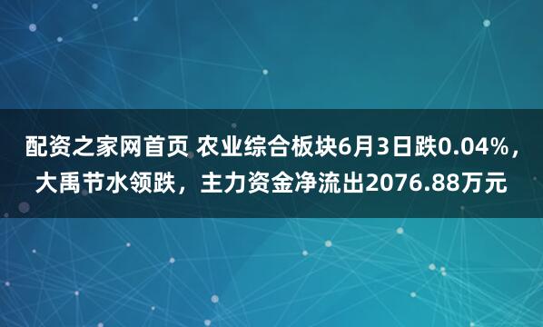 配资之家网首页 农业综合板块6月3日跌0.04%，大禹节水领跌，主力资金净流出2076.88万元
