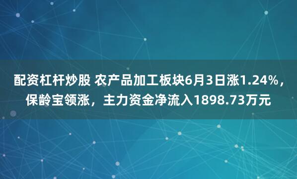 配资杠杆炒股 农产品加工板块6月3日涨1.24%，保龄宝领涨，主力资金净流入1898.73万元