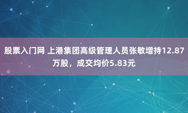 股票入门网 上港集团高级管理人员张敏增持12.87万股，成交均价5.83元