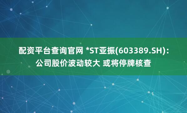 配资平台查询官网 *ST亚振(603389.SH)：公司股价波动较大 或将停牌核查