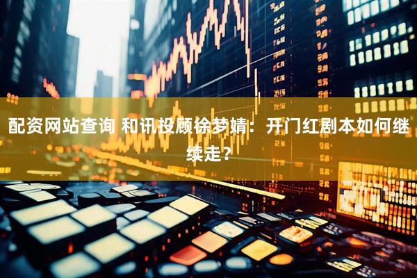配资网站查询 和讯投顾徐梦婧：开门红剧本如何继续走？