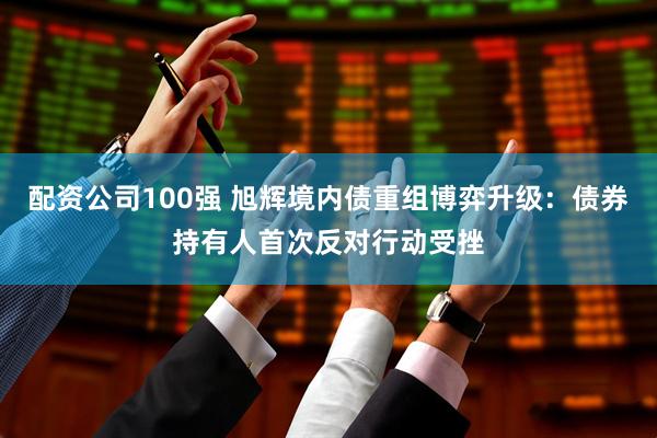 配资公司100强 旭辉境内债重组博弈升级：债券持有人首次反对行动受挫