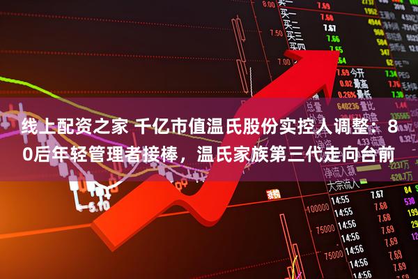 线上配资之家 千亿市值温氏股份实控人调整：80后年轻管理者接棒，温氏家族第三代走向台前