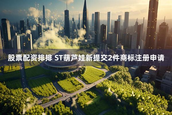 股票配资排排 ST葫芦娃新提交2件商标注册申请