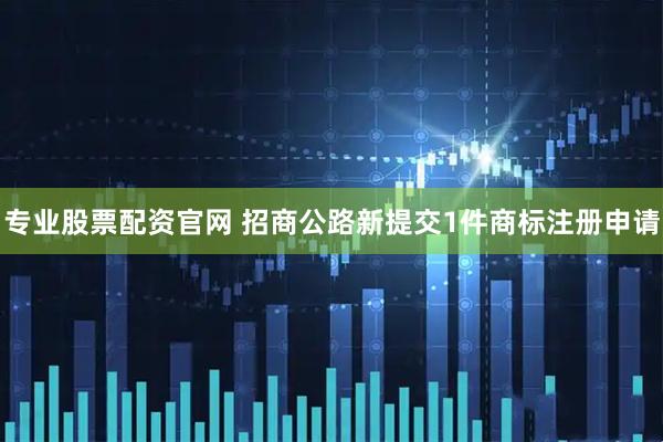 专业股票配资官网 招商公路新提交1件商标注册申请