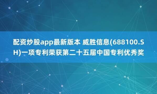 配资炒股app最新版本 威胜信息(688100.SH)一项专利荣获第二十五届中国专利优秀奖