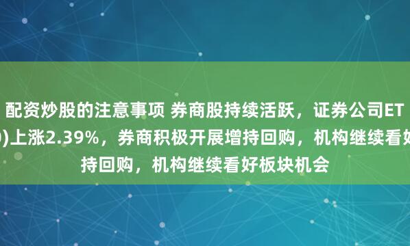 配资炒股的注意事项 券商股持续活跃，证券公司ETF(516730)上涨2.39%，券商积极开展增持回购，机构继续看好板块机会