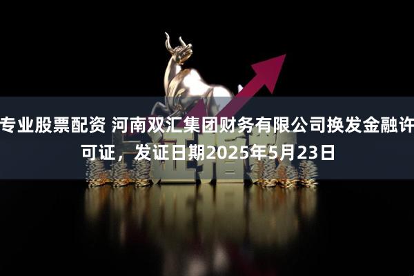 专业股票配资 河南双汇集团财务有限公司换发金融许可证，发证日期2025年5月23日