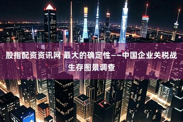 股指配资资讯网 最大的确定性——中国企业关税战生存图景调查
