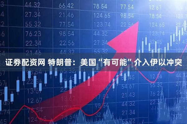 证劵配资网 特朗普：美国“有可能”介入伊以冲突