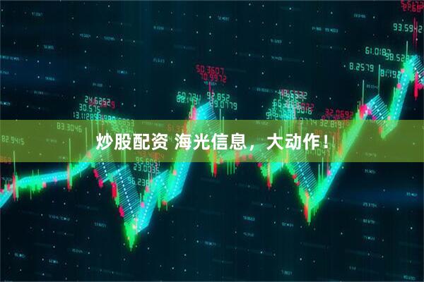 炒股配资 海光信息，大动作！